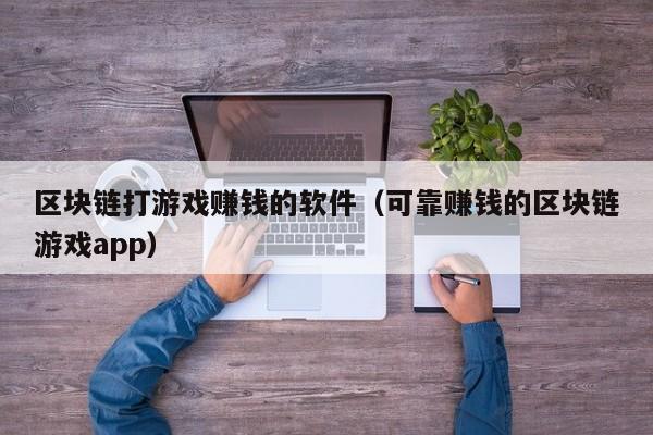 区块链打游戏赚钱的软件（可靠赚钱的区块链游戏app）