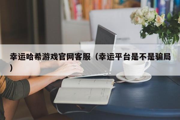 幸运哈希游戏官网客服（幸运平台是不是骗局）