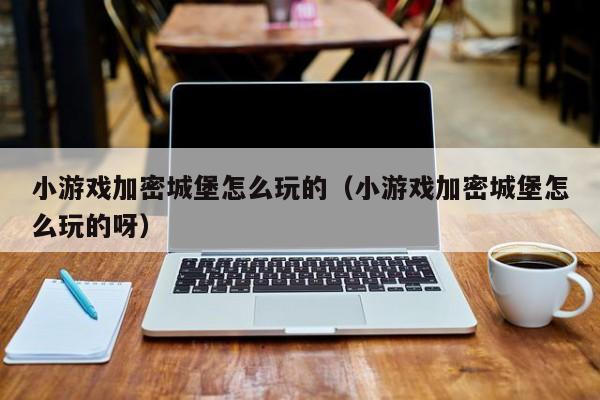 小游戏加密城堡怎么玩的（小游戏加密城堡怎么玩的呀）