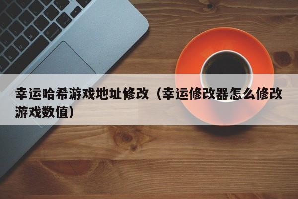幸运哈希游戏地址修改（幸运修改器怎么修改游戏数值）
