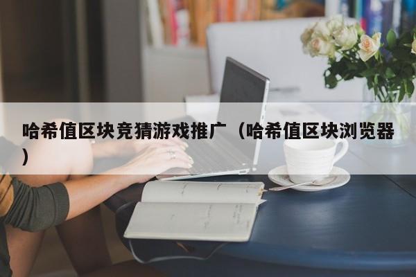 哈希值区块竞猜游戏推广（哈希值区块浏览器）