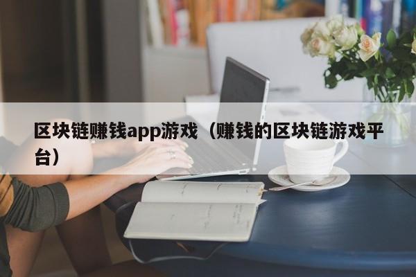 区块链赚钱app游戏（赚钱的区块链游戏平台）
