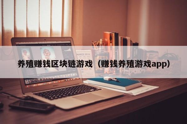 养殖赚钱区块链游戏（赚钱养殖游戏app）