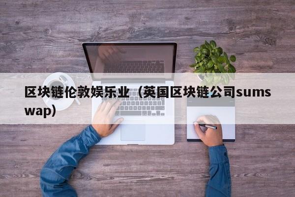 区块链伦敦娱乐业（英国区块链公司sumswap）
