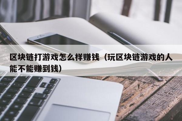 区块链打游戏怎么样赚钱（玩区块链游戏的人能不能赚到钱）