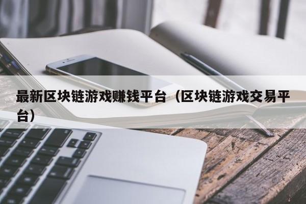 最新区块链游戏赚钱平台（区块链游戏交易平台）