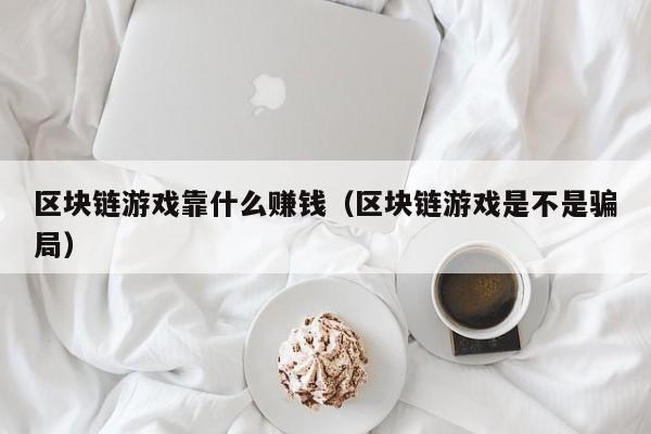 区块链游戏靠什么赚钱（区块链游戏是不是骗局）