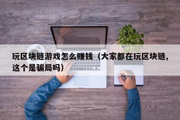 玩区块链游戏怎么赚钱（大家都在玩区块链,这个是骗局吗）