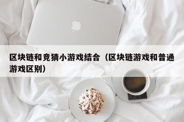 区块链和竞猜小游戏结合（区块链游戏和普通游戏区别）
