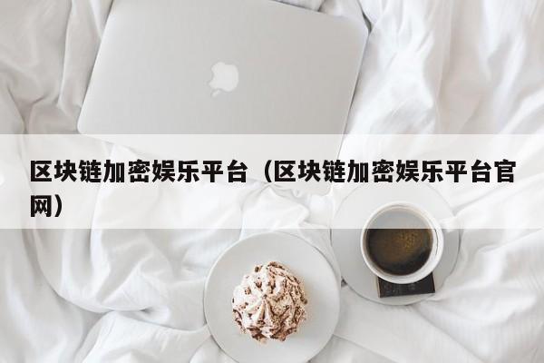区块链加密娱乐平台（区块链加密娱乐平台官网）