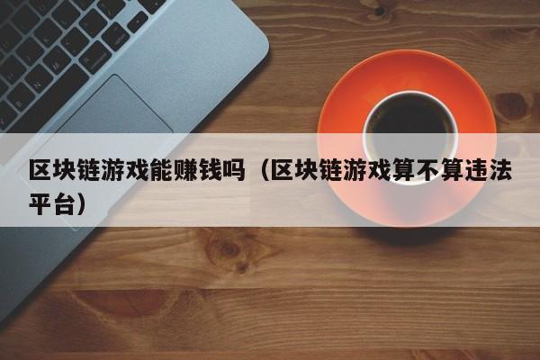 区块链游戏能赚钱吗（区块链游戏算不算违法平台）