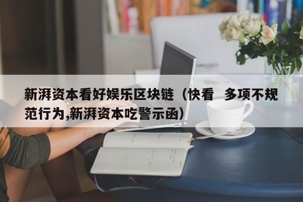 新湃资本看好娱乐区块链（快看  多项不规范行为,新湃资本吃警示函）