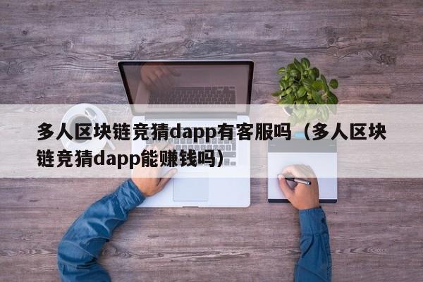 多人区块链竞猜dapp有客服吗（多人区块链竞猜dapp能赚钱吗）