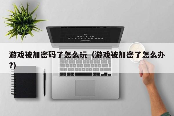 游戏被加密码了怎么玩（游戏被加密了怎么办?）