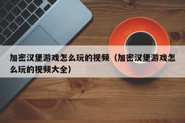 加密汉堡游戏怎么玩的视频（加密汉堡游戏怎么玩的视频大全）