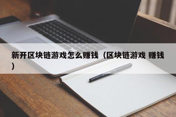 新开区块链游戏怎么赚钱（区块链游戏 赚钱）