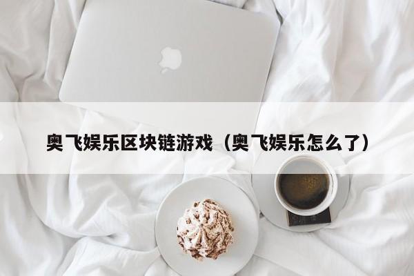奥飞娱乐区块链游戏（奥飞娱乐怎么了）