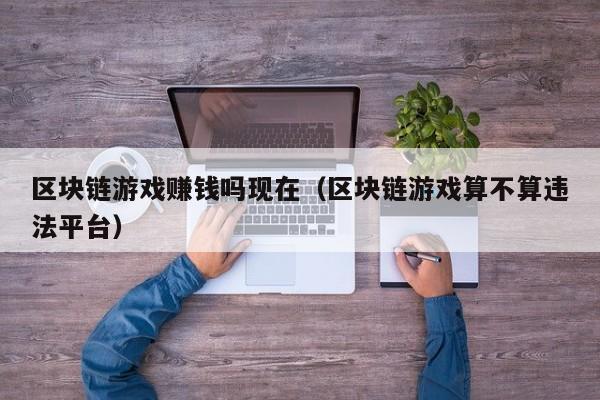 区块链游戏赚钱吗现在（区块链游戏算不算违法平台）