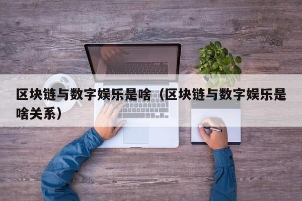 区块链与数字娱乐是啥（区块链与数字娱乐是啥关系）
