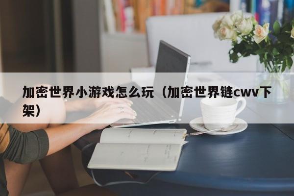 加密世界小游戏怎么玩（加密世界链cwv下架）