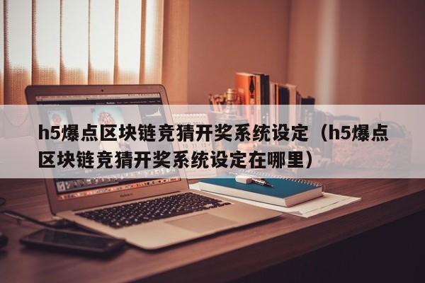 h5爆点区块链竞猜开奖系统设定（h5爆点区块链竞猜开奖系统设定在哪里）