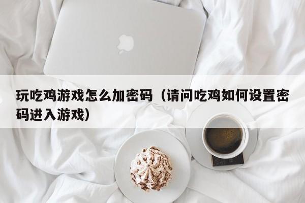 玩吃鸡游戏怎么加密码（请问吃鸡如何设置密码进入游戏）