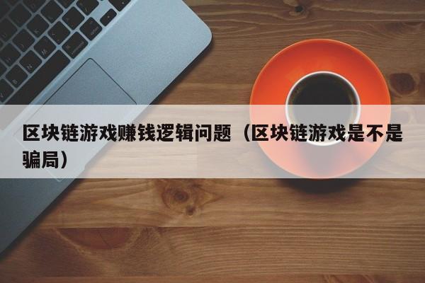 区块链游戏赚钱逻辑问题（区块链游戏是不是骗局）