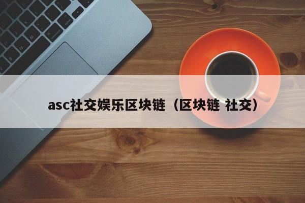asc社交娱乐区块链（区块链 社交）