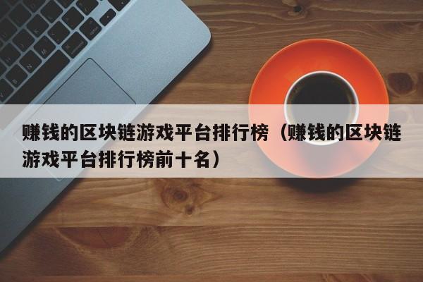 赚钱的区块链游戏平台排行榜（赚钱的区块链游戏平台排行榜前十名）