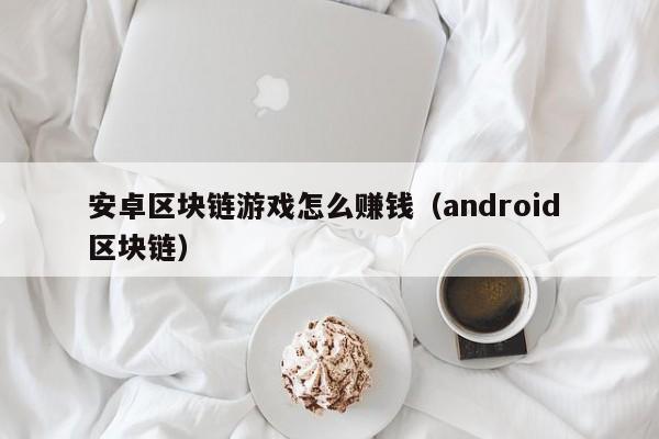 安卓区块链游戏怎么赚钱（android 区块链）