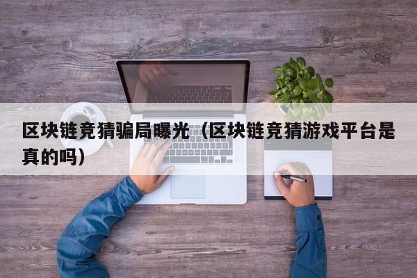 区块链竞猜骗局曝光（区块链竞猜游戏平台是真的吗）