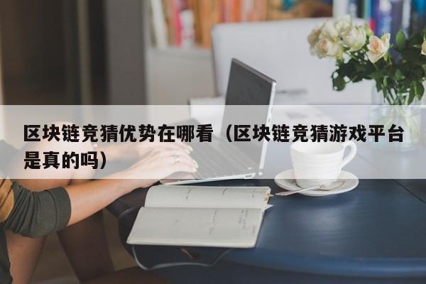 区块链竞猜优势在哪看（区块链竞猜游戏平台是真的吗）