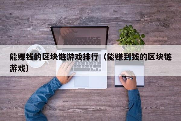 能赚钱的区块链游戏排行（能赚到钱的区块链游戏）
