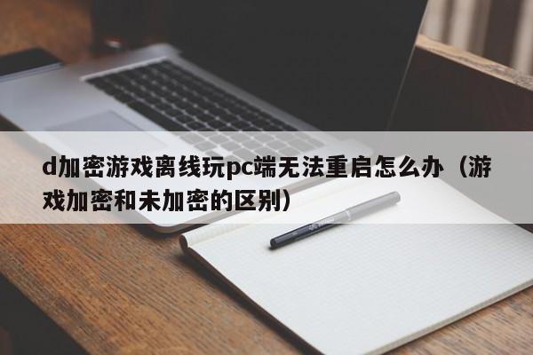 d加密游戏离线玩pc端无法重启怎么办（游戏加密和未加密的区别）