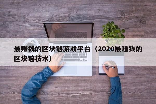 最赚钱的区块链游戏平台（2020最赚钱的区块链技术）