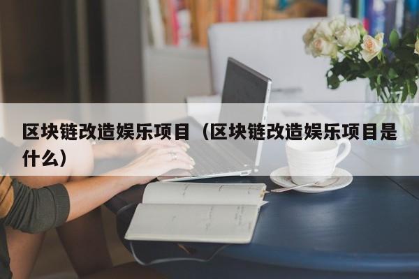 区块链改造娱乐项目（区块链改造娱乐项目是什么）
