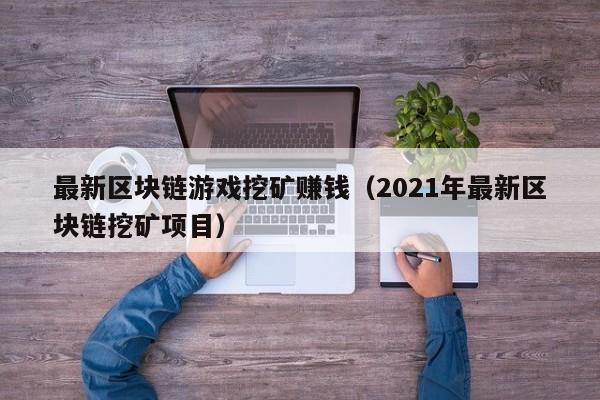 最新区块链游戏挖矿赚钱（2021年最新区块链挖矿项目）
