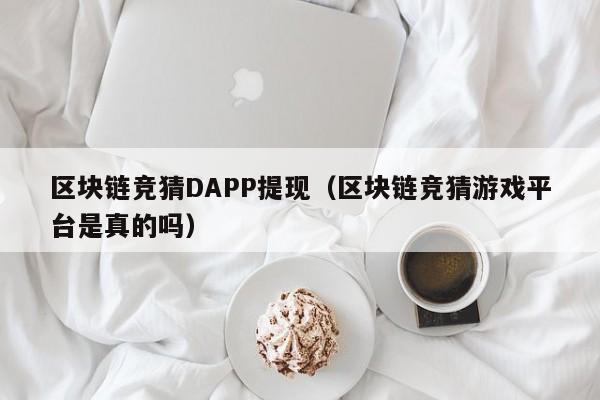 区块链竞猜DAPP提现（区块链竞猜游戏平台是真的吗）