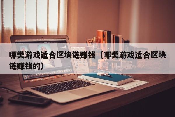 哪类游戏适合区块链赚钱（哪类游戏适合区块链赚钱的）