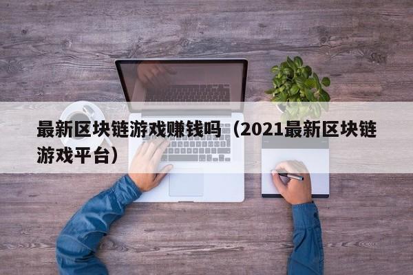 最新区块链游戏赚钱吗（2021最新区块链游戏平台）