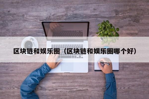 区块链和娱乐圈（区块链和娱乐圈哪个好）