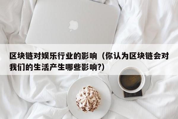区块链对娱乐行业的影响（你认为区块链会对我们的生活产生哪些影响?）