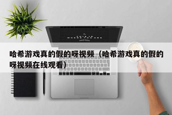 哈希游戏真的假的呀视频（哈希游戏真的假的呀视频在线观看）