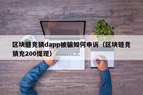 区块链竞猜dapp被骗如何申诉（区块链竞猜充200提现）