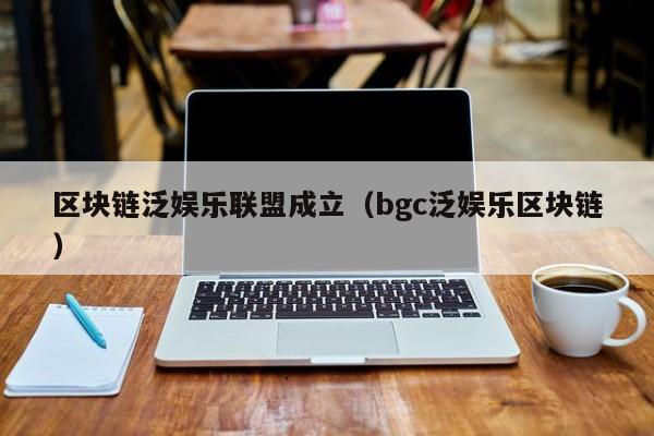 区块链泛娱乐联盟成立（bgc泛娱乐区块链）