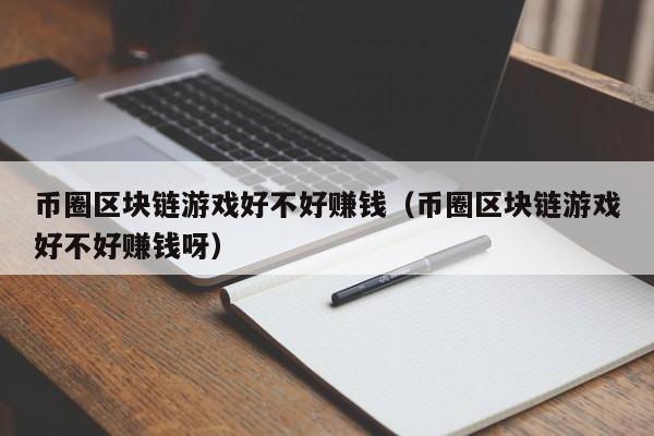 币圈区块链游戏好不好赚钱（币圈区块链游戏好不好赚钱呀）