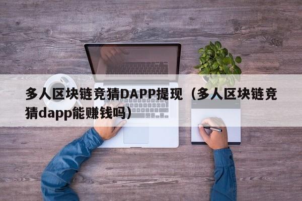 多人区块链竞猜DAPP提现（多人区块链竞猜dapp能赚钱吗）