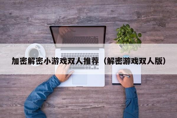 加密解密小游戏双人推荐（解密游戏双人版）
