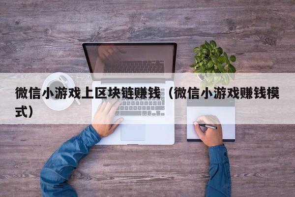 微信小游戏上区块链赚钱（微信小游戏赚钱模式）