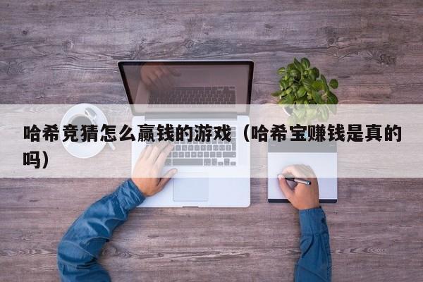 哈希竞猜怎么赢钱的游戏（哈希宝赚钱是真的吗）